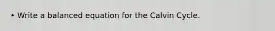 • Write a balanced equation for the Calvin Cycle.