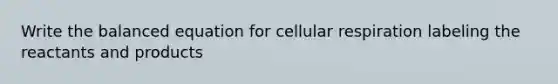 Write the balanced equation for cellular respiration labeling the reactants and products