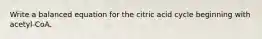 Write a balanced equation for the citric acid cycle beginning with acetyl-CoA.