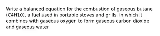 Write a balanced equation for the combustion of gaseous butane (C4H10), a fuel used in portable stoves and grills, in which it combines with gaseous oxygen to form gaseous carbon dioxide and gaseous water