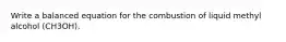 Write a balanced equation for the combustion of liquid methyl alcohol (CH3OH).