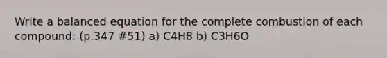 Write a balanced equation for the complete combustion of each compound: (p.347 #51) a) C4H8 b) C3H6O