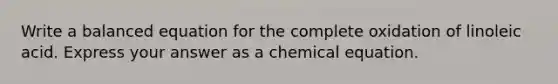 Write a balanced equation for the complete oxidation of linoleic acid. Express your answer as a chemical equation.