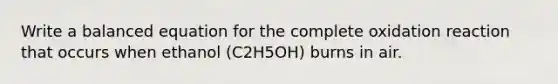 Write a balanced equation for the complete oxidation reaction that occurs when ethanol (C2H5OH) burns in air.