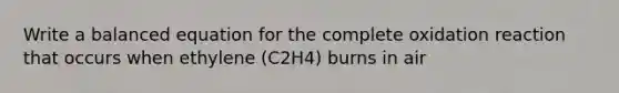 Write a balanced equation for the complete oxidation reaction that occurs when ethylene (C2H4) burns in air