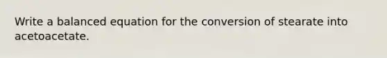 Write a balanced equation for the conversion of stearate into acetoacetate.