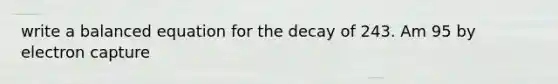 write a balanced equation for the decay of 243. Am 95 by electron capture