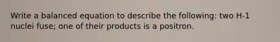 Write a balanced equation to describe the following: two H-1 nuclei fuse; one of their products is a positron.