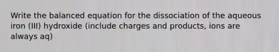 Write the balanced equation for the dissociation of the aqueous iron (III) hydroxide (include charges and products, ions are always aq)