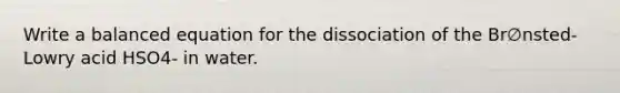 Write a balanced equation for the dissociation of the Br∅nsted-Lowry acid HSO4- in water.