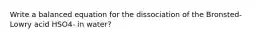 Write a balanced equation for the dissociation of the Bronsted-Lowry acid HSO4- in water?