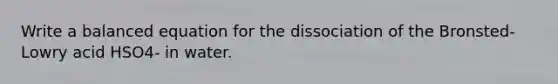 Write a balanced equation for the dissociation of the Bronsted-Lowry acid HSO4- in water.