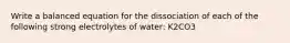 Write a balanced equation for the dissociation of each of the following strong electrolytes of water: K2CO3