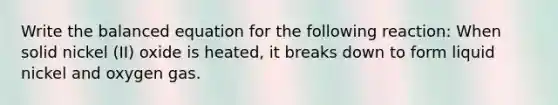 Write the balanced equation for the following reaction: When solid nickel (II) oxide is heated, it breaks down to form liquid nickel and oxygen gas.