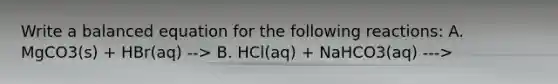 Write a balanced equation for the following reactions: A. MgCO3(s) + HBr(aq) --> B. HCl(aq) + NaHCO3(aq) --->