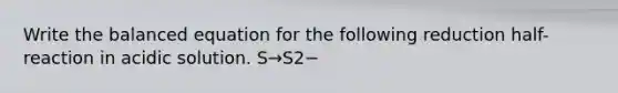 Write the balanced equation for the following reduction half-reaction in acidic solution. S→S2−