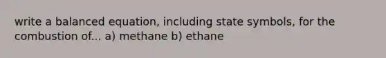 write a balanced equation, including state symbols, for the combustion of... a) methane b) ethane