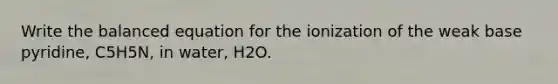 Write the balanced equation for the ionization of the weak base pyridine, C5H5N, in water, H2O.