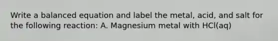 Write a balanced equation and label the metal, acid, and salt for the following reaction: A. Magnesium metal with HCl(aq)