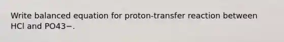 Write balanced equation for proton-transfer reaction between HCl and PO43−.