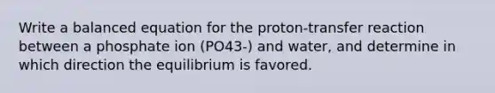 Write a balanced equation for the proton-transfer reaction between a phosphate ion (PO43-) and water, and determine in which direction the equilibrium is favored.