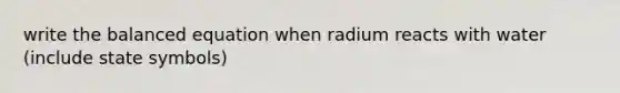 write the balanced equation when radium reacts with water (include state symbols)