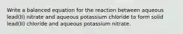 Write a balanced equation for the reaction between aqueous lead(II) nitrate and aqueous potassium chloride to form solid lead(II) chloride and aqueous potassium nitrate.