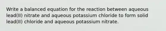 Write a balanced equation for the reaction between aqueous lead(II) nitrate and aqueous potassium chloride to form solid lead(II) chloride and aqueous potassium nitrate.