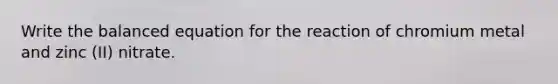 Write the balanced equation for the reaction of chromium metal and zinc (II) nitrate.