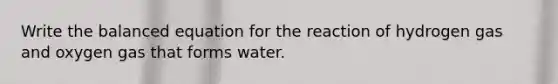 Write the balanced equation for the reaction of hydrogen gas and oxygen gas that forms water.