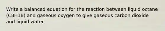 Write a balanced equation for the reaction between liquid octane (C8H18) and gaseous oxygen to give gaseous carbon dioxide and liquid water.