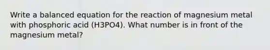 Write a balanced equation for the reaction of magnesium metal with phosphoric acid (H3PO4). What number is in front of the magnesium metal?