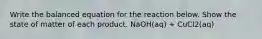 Write the balanced equation for the reaction below. Show the state of matter of each product. NaOH(aq) + CuCl2(aq)