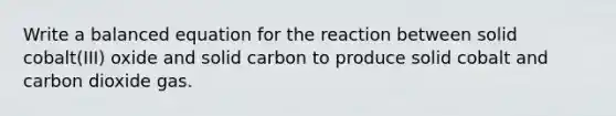 Write a balanced equation for the reaction between solid cobalt(III) oxide and solid carbon to produce solid cobalt and carbon dioxide gas.