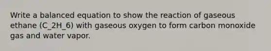 Write a balanced equation to show the reaction of gaseous ethane (C_2H_6) with gaseous oxygen to form carbon monoxide gas and water vapor.