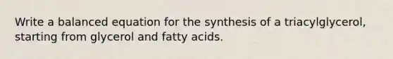 Write a balanced equation for the synthesis of a triacylglycerol, starting from glycerol and fatty acids.