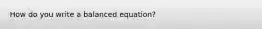 How do you write a balanced equation?