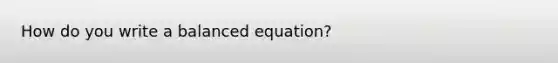 How do you write a balanced equation?