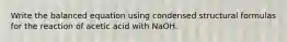 Write the balanced equation using condensed structural formulas for the reaction of acetic acid with NaOH.