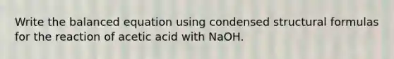 Write the balanced equation using condensed structural formulas for the reaction of acetic acid with NaOH.