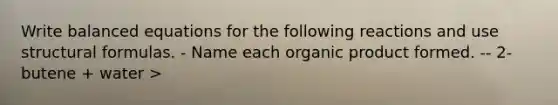 Write balanced equations for the following reactions and use structural formulas. - Name each organic product formed. -- 2-butene + water >