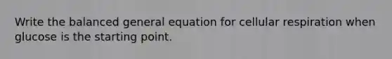 Write the balanced general equation for cellular respiration when glucose is the starting point.