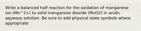 Write a balanced half reaction for the oxidation of manganese ion (Mn^2+) to solid manganese dioxide (MnO2) in acidic aqueous solution. Be sure to add physical state symbols where appropriate