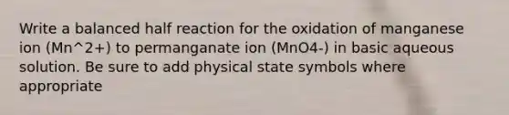 Write a balanced half reaction for the oxidation of manganese ion (Mn^2+) to permanganate ion (MnO4-) in basic aqueous solution. Be sure to add physical state symbols where appropriate