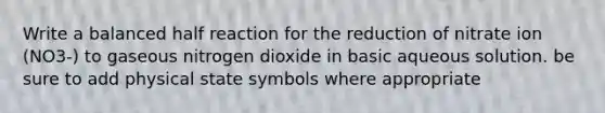 Write a balanced half reaction for the reduction of nitrate ion (NO3-) to gaseous nitrogen dioxide in basic aqueous solution. be sure to add physical state symbols where appropriate