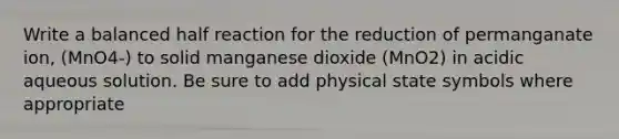 Write a balanced half reaction for the reduction of permanganate ion, (MnO4-) to solid manganese dioxide (MnO2) in acidic aqueous solution. Be sure to add physical state symbols where appropriate