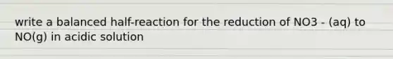 write a balanced half-reaction for the reduction of NO3 - (aq) to NO(g) in acidic solution