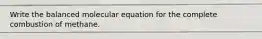 Write the balanced molecular equation for the complete combustion of methane.