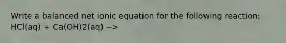 Write a balanced net ionic equation for the following reaction: HCl(aq) + Ca(OH)2(aq) -->