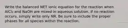 Write the balanced NET ionic equation for the reaction when AlCl₃ and NaOH are mixed in aqueous solution. If no reaction occurs, simply write only NR. Be sure to include the proper phases for all species within the reaction.